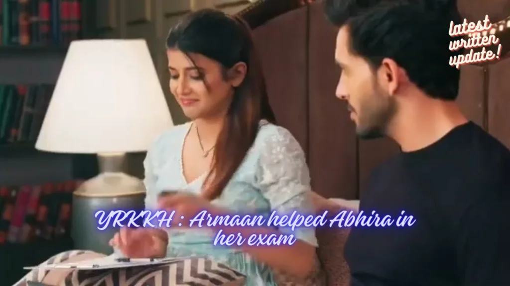 YRKKH episode latest written update, Armaan helped Abhira in her exam